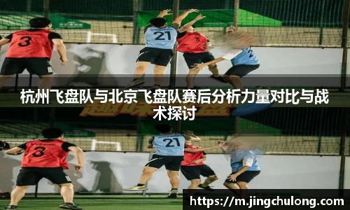 杭州飞盘队与北京飞盘队赛后分析力量对比与战术探讨