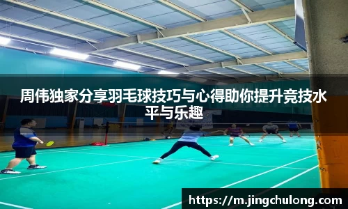 周伟独家分享羽毛球技巧与心得助你提升竞技水平与乐趣