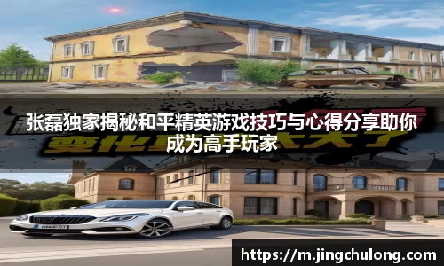 张磊独家揭秘和平精英游戏技巧与心得分享助你成为高手玩家