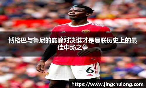 博格巴与鲁尼的巅峰对决谁才是曼联历史上的最佳中场之争