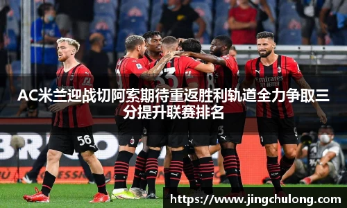 AC米兰迎战切阿索期待重返胜利轨道全力争取三分提升联赛排名