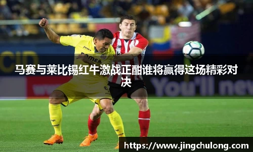 马赛与莱比锡红牛激战正酣谁将赢得这场精彩对决