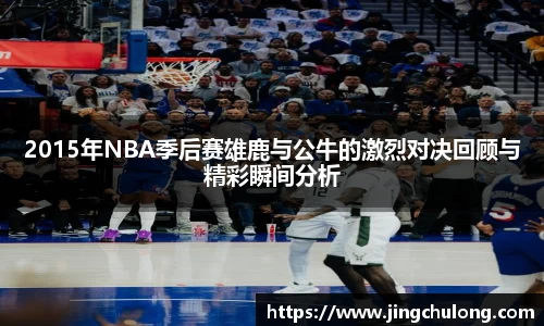 2015年NBA季后赛雄鹿与公牛的激烈对决回顾与精彩瞬间分析